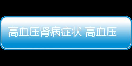 高血壓腎病癥狀 高血壓腎病預防措施