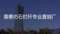 高要仿石欄桿專業直銷廠家