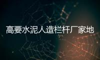 高要水泥人造欄桿廠家地址