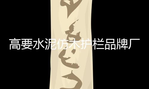 高要水泥仿木護欄品牌廠家——友翠圍欄