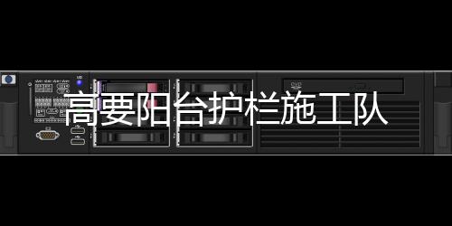 高要陽臺護欄施工隊