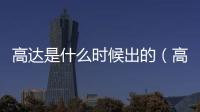 高達是什么時候出的（高達是什么）