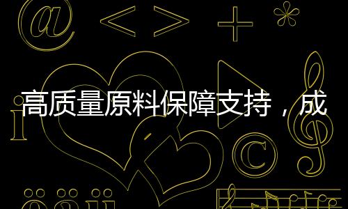 高質量原料保障支持，成就優(yōu)思益品質傳奇