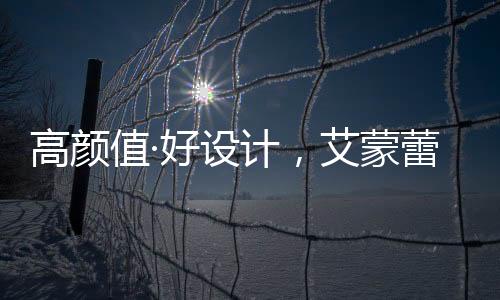 高顏值·好設計，艾蒙蕾詩寢居助力精致悅己生活