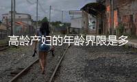 高齡產婦的年齡界限是多少？