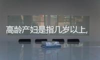 高齡產婦是指幾歲以上,高齡產婦的風險有哪些？