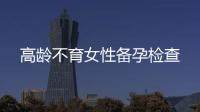 高齡不育女性備孕檢查