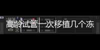 高齡試管一次移植幾個凍胚看這，一個or兩個好視情況而定