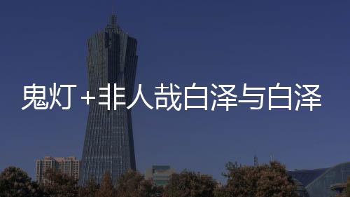 鬼燈+非人哉白澤與白澤(關(guān)于鬼燈+非人哉白澤與白澤簡述)