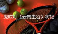 鬼吹燈《云南蟲谷》將播，鐵三角再度回歸，《昆侖神宮》也已殺青