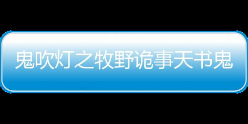 鬼吹燈之牧野詭事天書鬼紋是什么？明月石和天書鬼紋有什么關系