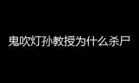鬼吹燈孫教授為什么殺尸仙（鬼吹燈孫教授就是尸仙）