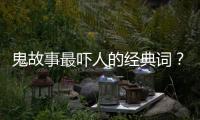 鬼故事最嚇人的經典詞？（經典鬼故事）