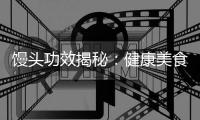 饅頭功效揭秘：健康美食，讓你更加美麗動人！