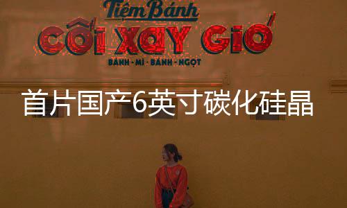 首片國產(chǎn)6英寸碳化硅晶圓產(chǎn)品發(fā)布!在上海
