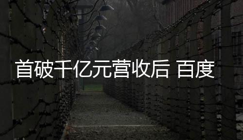 首破千億元營收后 百度尋找下一站