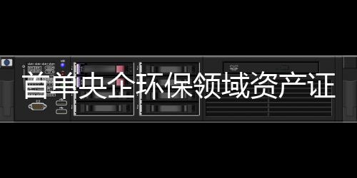 首單央企環(huán)保領域資產(chǎn)證券化產(chǎn)品誕生