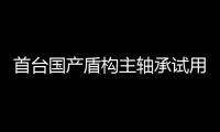 首臺國產盾構主軸承試用成功