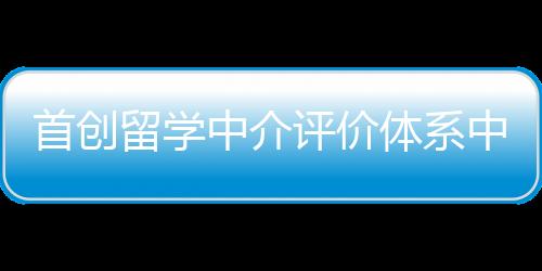 首創留學中介評價體系中信銀行發布《出國留學藍皮書》