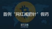 首例“網紅減肥針”假藥案追蹤：自研配方，涉案過億