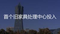 首個舊家具處理中心投入使用 攻克以舊換新難題-