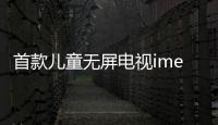 首款兒童無屏電視imea驚艷亮相 售價1799元起