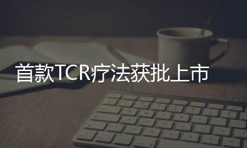 首款TCR療法獲批上市