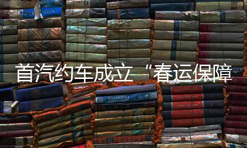 首汽約車(chē)成立“春運(yùn)保障中心”和“春運(yùn)辦”