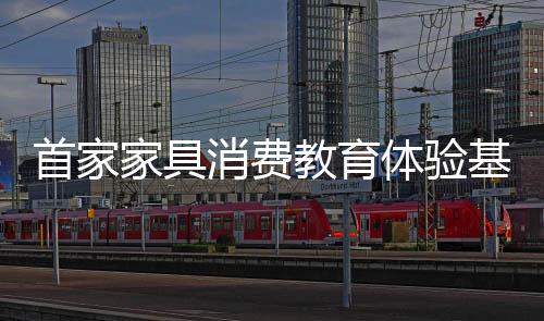 首家家具消費(fèi)教育體驗(yàn)基地正式開放