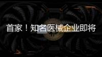 首家！知名醫(yī)械企業(yè)即將上市