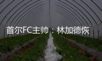 首爾FC主帥：林加德恢復(fù)進(jìn)度比預(yù)期更快，很快就能回歸訓(xùn)練