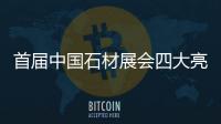 首屆中國石材展會四大亮點(diǎn)重磅出擊