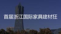 首屆浙江國際家具建材狂歡節不驚險但豐富
