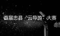 首屆忠縣“云導游”大賽來了，你不來參加嗎？