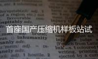 首座國產壓縮機樣板站試驗成功
