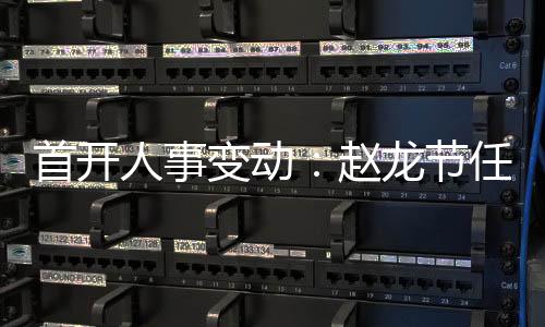 首開人事變動：趙龍節任總經理 王櫪新、李捷任副總經理