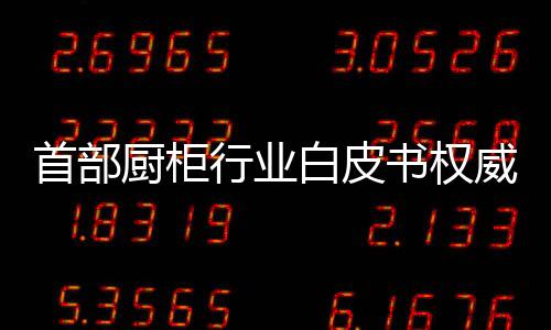 首部廚柜行業白皮書權威發布