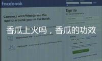香瓜上火嗎，香瓜的功效與作用（寒性水果吃了不會上火）