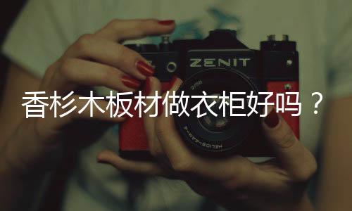香杉木板材做衣柜好嗎？香杉木板材怎么樣？