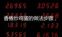 香椿炒雞蛋的做法步驟，香椿炒雞蛋的做法
