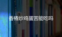 香椿炒雞蛋苦能吃嗎