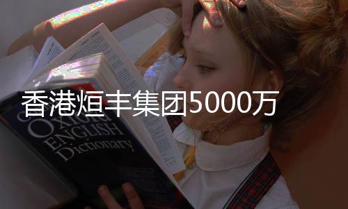 香港烜豐集團5000萬投資上海海外清能源
