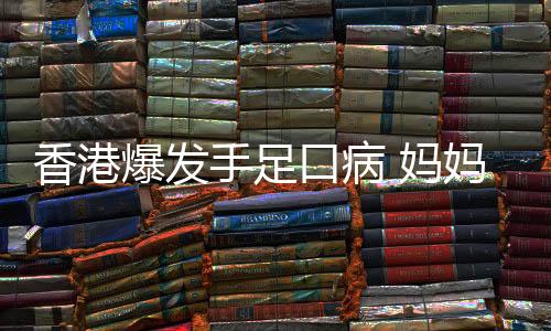 香港爆發(fā)手足口病 媽媽必知這些預(yù)防知識(shí)