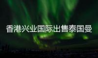 香港興業(yè)國際出售泰國曼谷項(xiàng)目49%予太古地產(chǎn)等 總代價(jià)7億港元