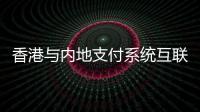 香港與內地支付系統互聯:7×24小時即時到賬，有望明年6月實施