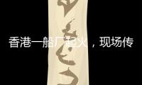 香港一船廠起火，現(xiàn)場傳出多聲爆炸聲！