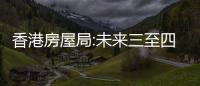 香港房屋局:未來三至四年一手私樓潛在供應量為10.5萬套