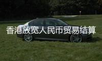 香港放寬人民幣貿易結算安排 簡化結算程序
