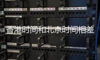 香港時間和北京時間相差多少年（香港時間和北京時間相差多少）