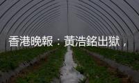 香港晚報：黃浩銘出獄，盼與戰(zhàn)友「為香港民主、社會公義奮鬥」
